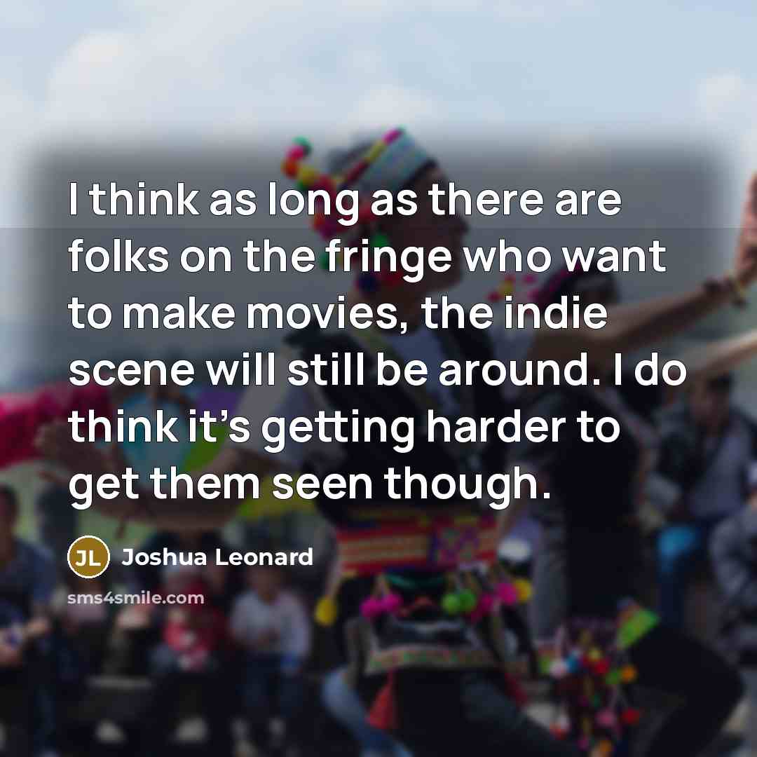 “I think as long as there are folks on the fringe who want to make movies, the indie scene will still be around. I do think it's getting harder to get them seen though.” quote by Joshua Leonard