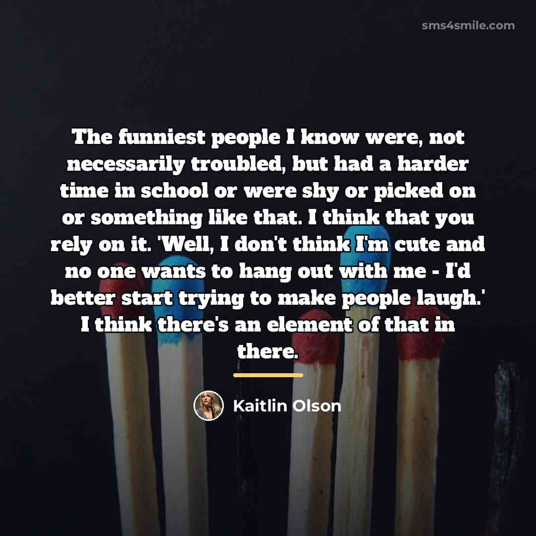 “The funniest people I know were, not necessarily troubled, but…” quote by Kaitlin Olson
