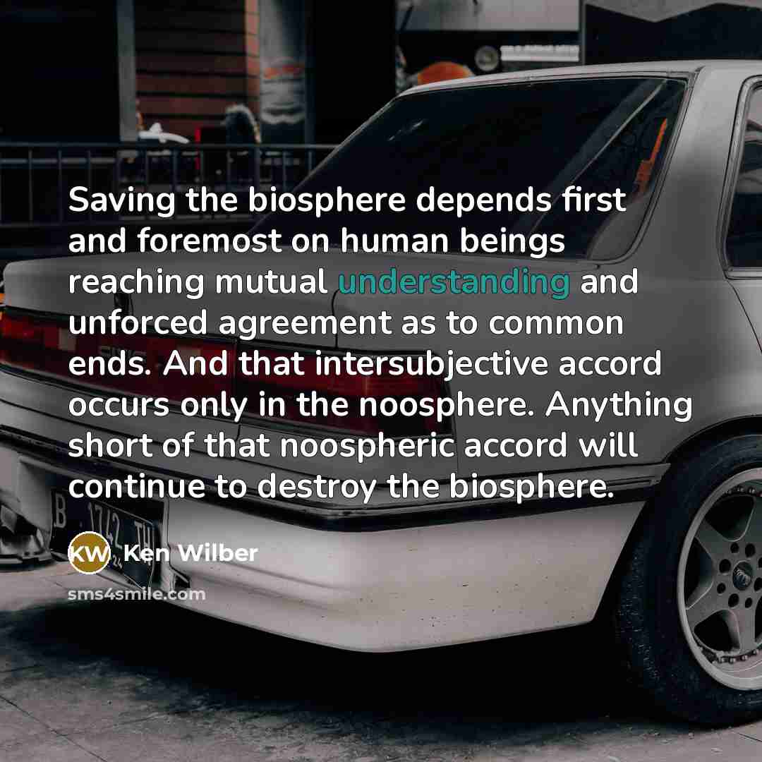 “Saving the biosphere depends first and foremost on human beings…” quote by Ken Wilber