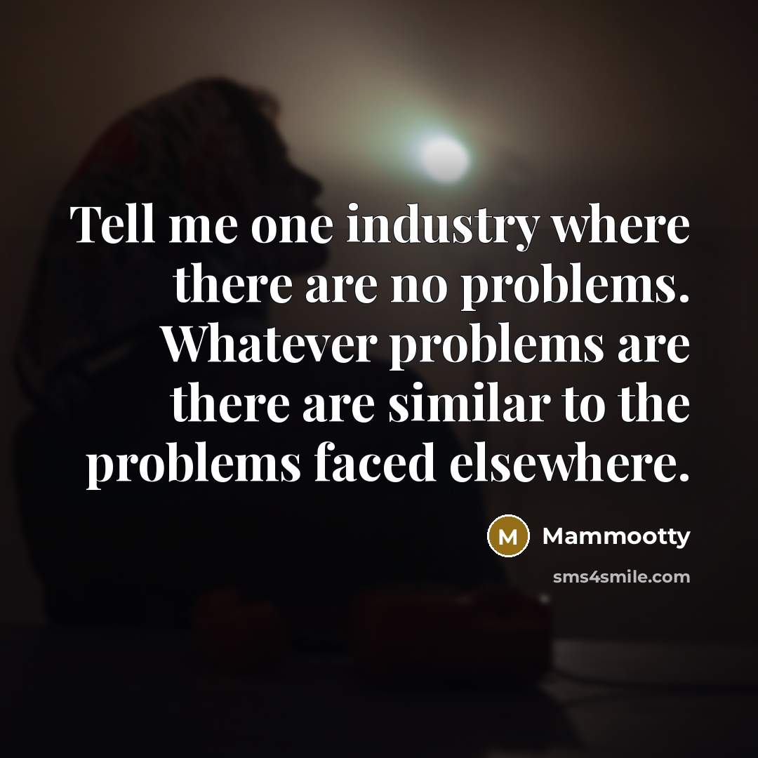 “Tell me one industry where there are no problems. Whatever…” quote by Mammootty