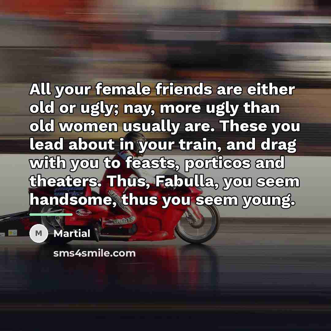 “All your female friends are either old or ugly; nay,…” quote by Martial