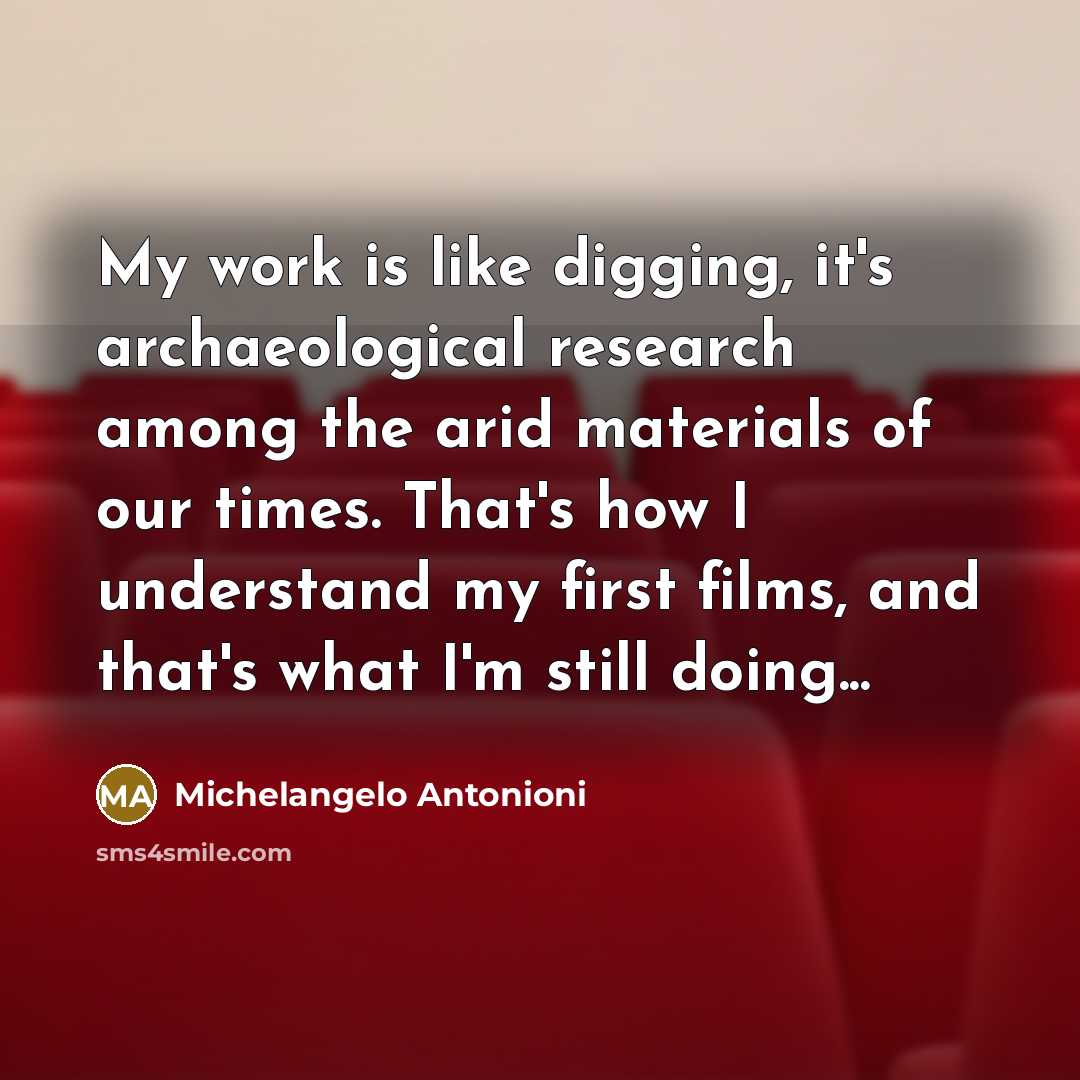 “My work is like digging, it's archaeological research among the…” quote by Michelangelo Antonioni
