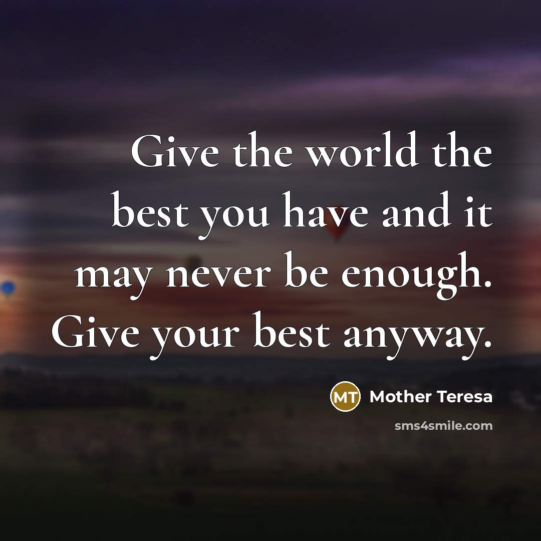 “Give the world the best you have and it may never be enough. Give your best anyway.” quote by Mother Teresa
