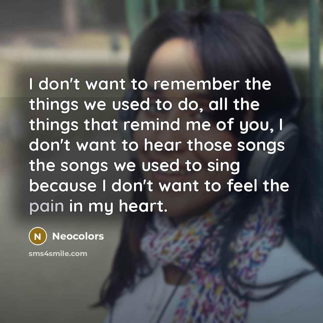 “I don't want to remember the things we used to do, all the things that remind me of you, I don't want to hear those songs the songs we used to sing because I don't want to feel the pain in my heart.” quote by Neocolors