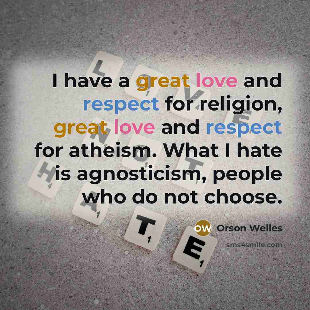 “I have a great love and respect for religion, great love and respect for atheism. What I hate is agnosticism, people who do not choose.” quote by Orson Welles