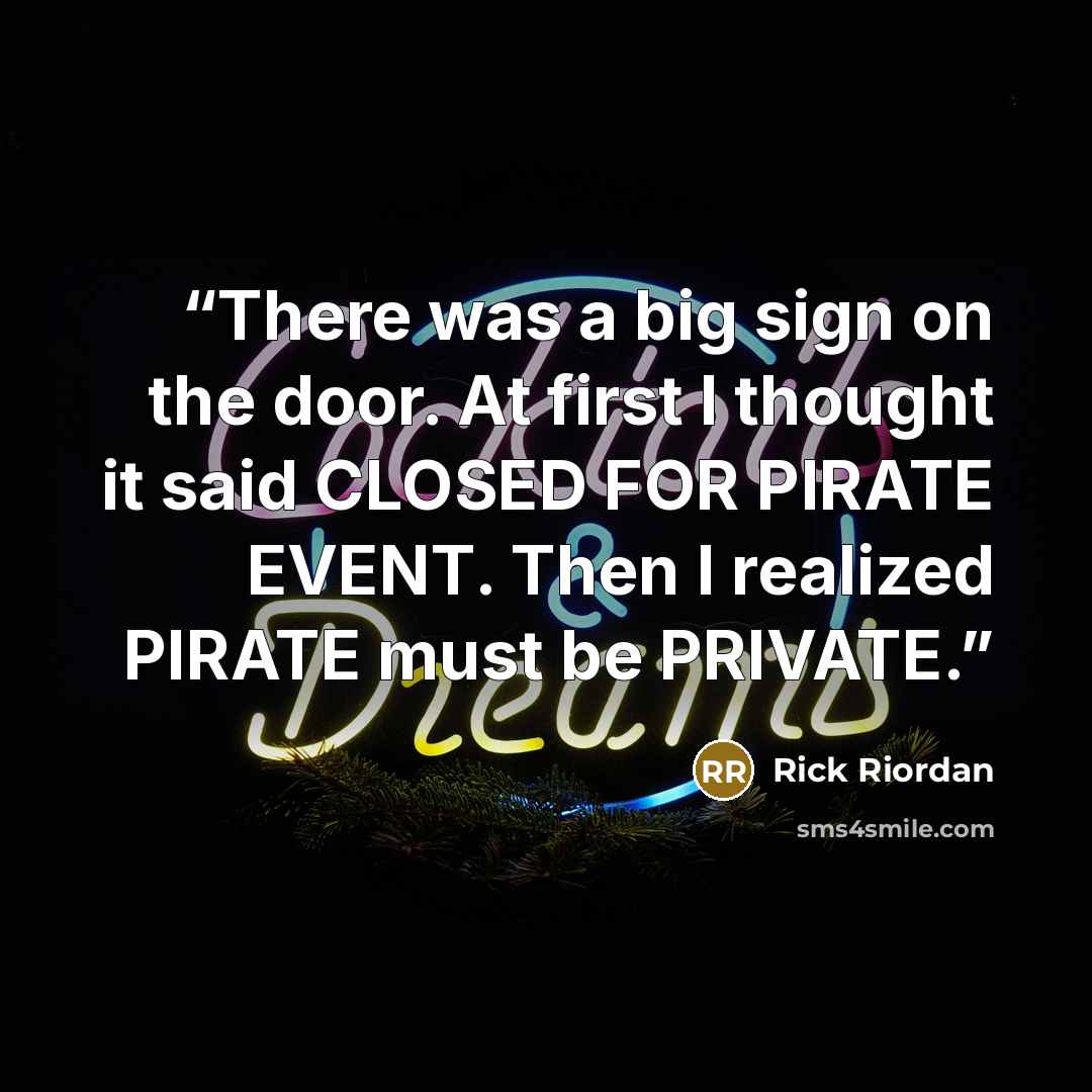 “There was a big sign on the door. At first I thought it said CLOSED FOR PIRATE EVENT. Then I realized PIRATE must be PRIVATE.” quote by Rick Riordan