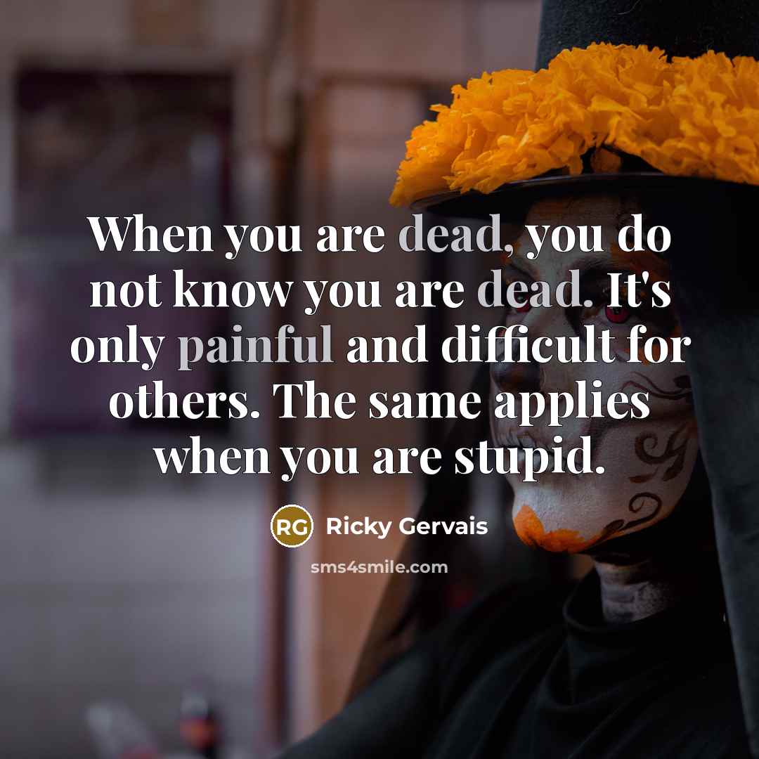 “When you are dead, you do not know you are dead. It's only painful and difficult for others. The same applies when you are stupid.” quote by Ricky Gervais