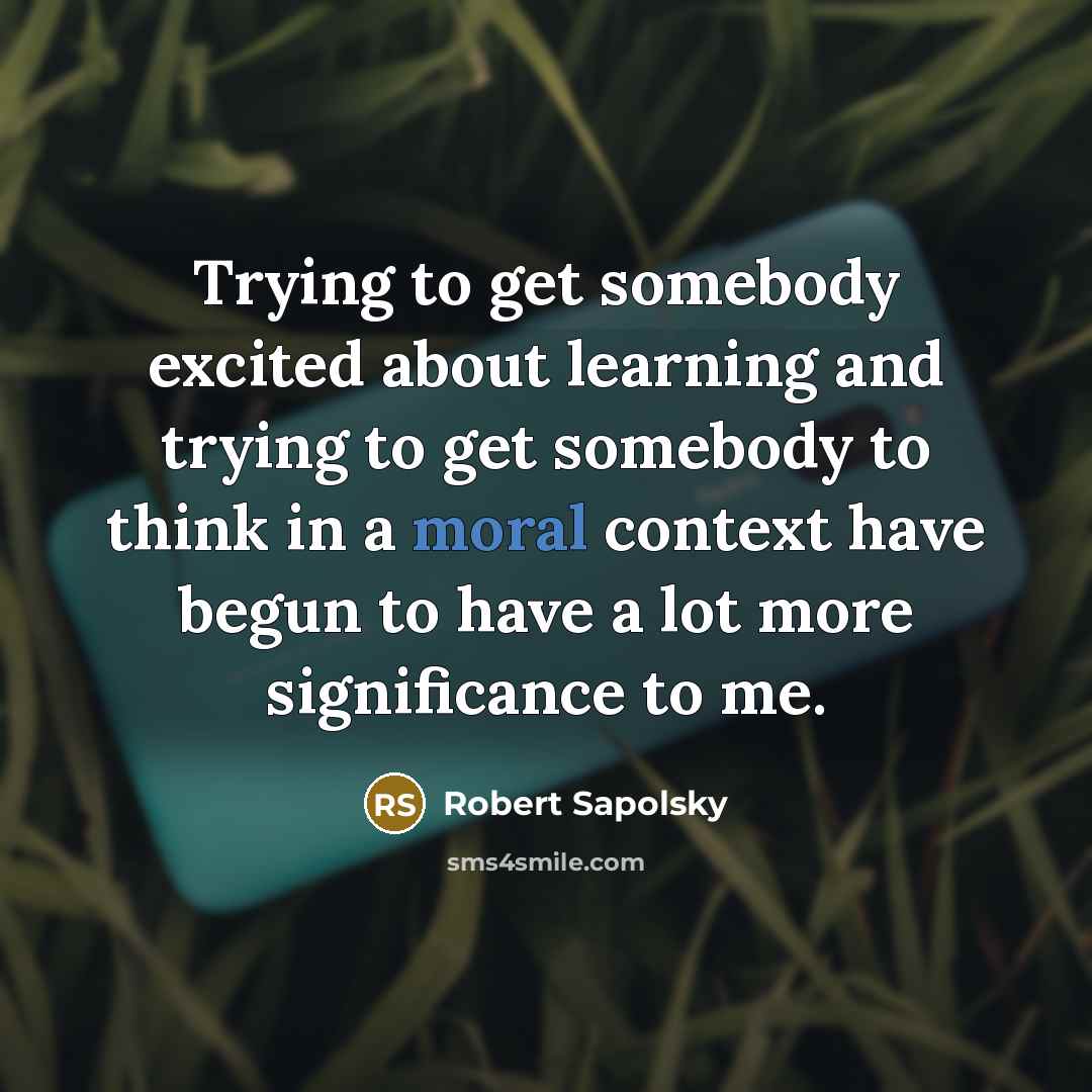 “Trying to get somebody excited about learning and trying to…” quote by Robert Sapolsky