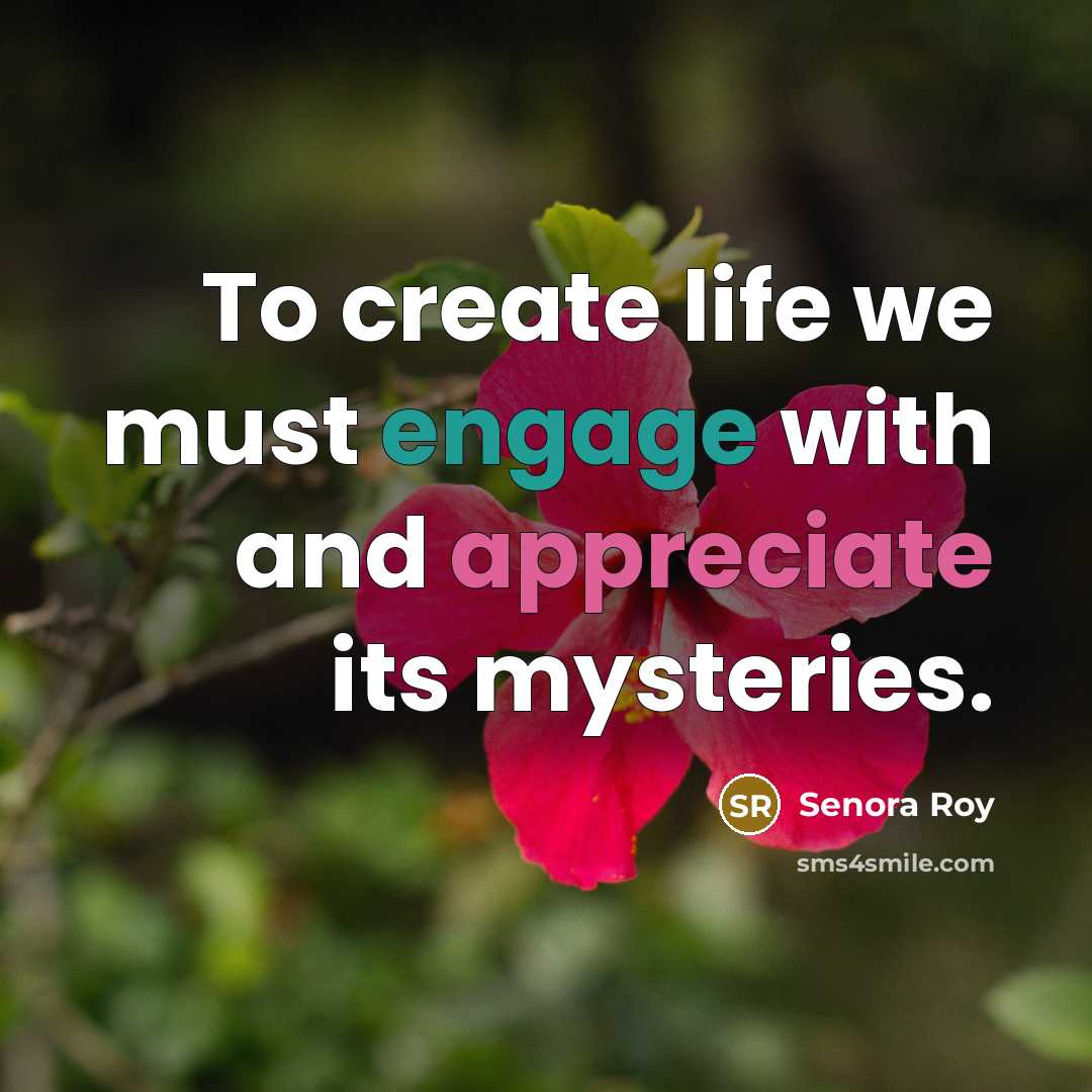 “To create life we must engage with and appreciate its…” quote by Senora Roy