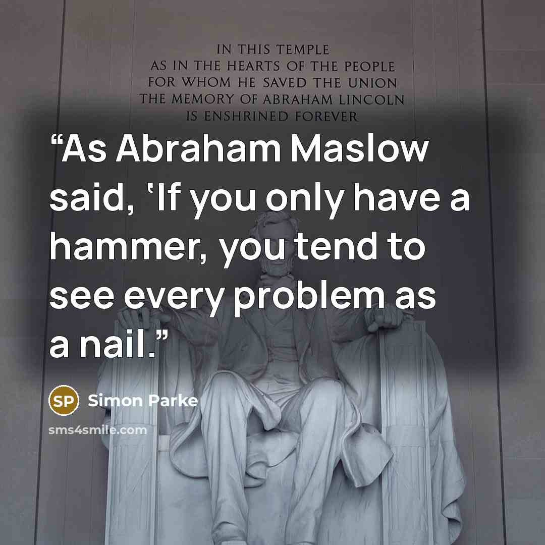 “As Abraham Maslow said, ‘If you only have a hammer, you tend to see every problem as a nail.” quote by Simon Parke