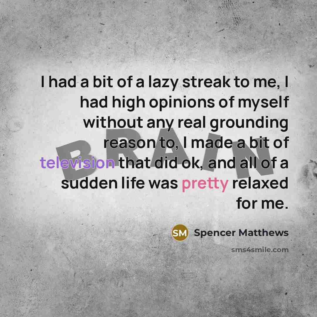 “I had a bit of a lazy streak to me, I had high opinions of myself without any real grounding reason to, I made a bit of television that did ok, and all of a sudden life was pretty relaxed for me.” quote by Spencer Matthews