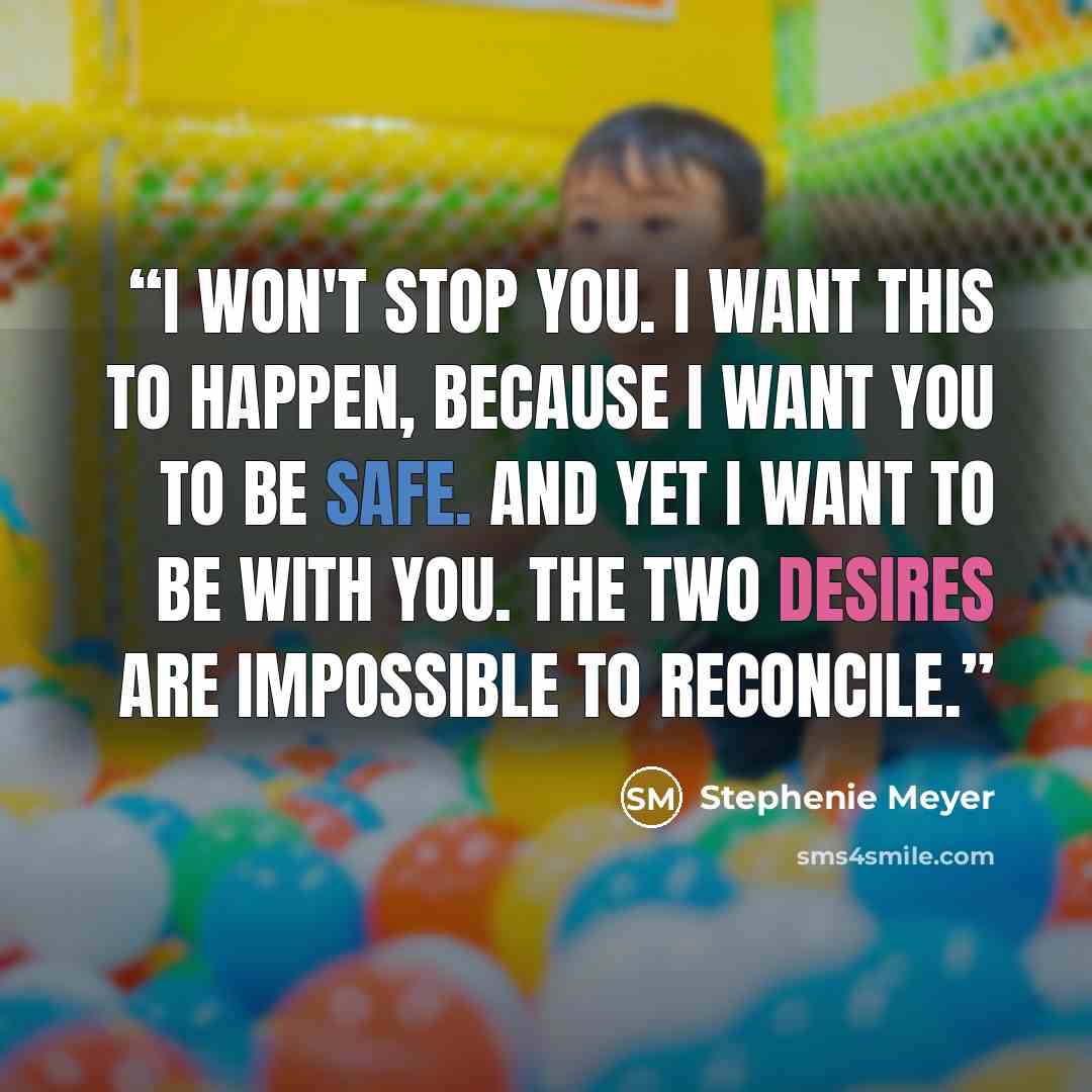 “I won't stop you. I want this to happen, because I want you to be safe. And yet I want to be with you. The two desires are impossible to reconcile.” quote by Stephenie Meyer