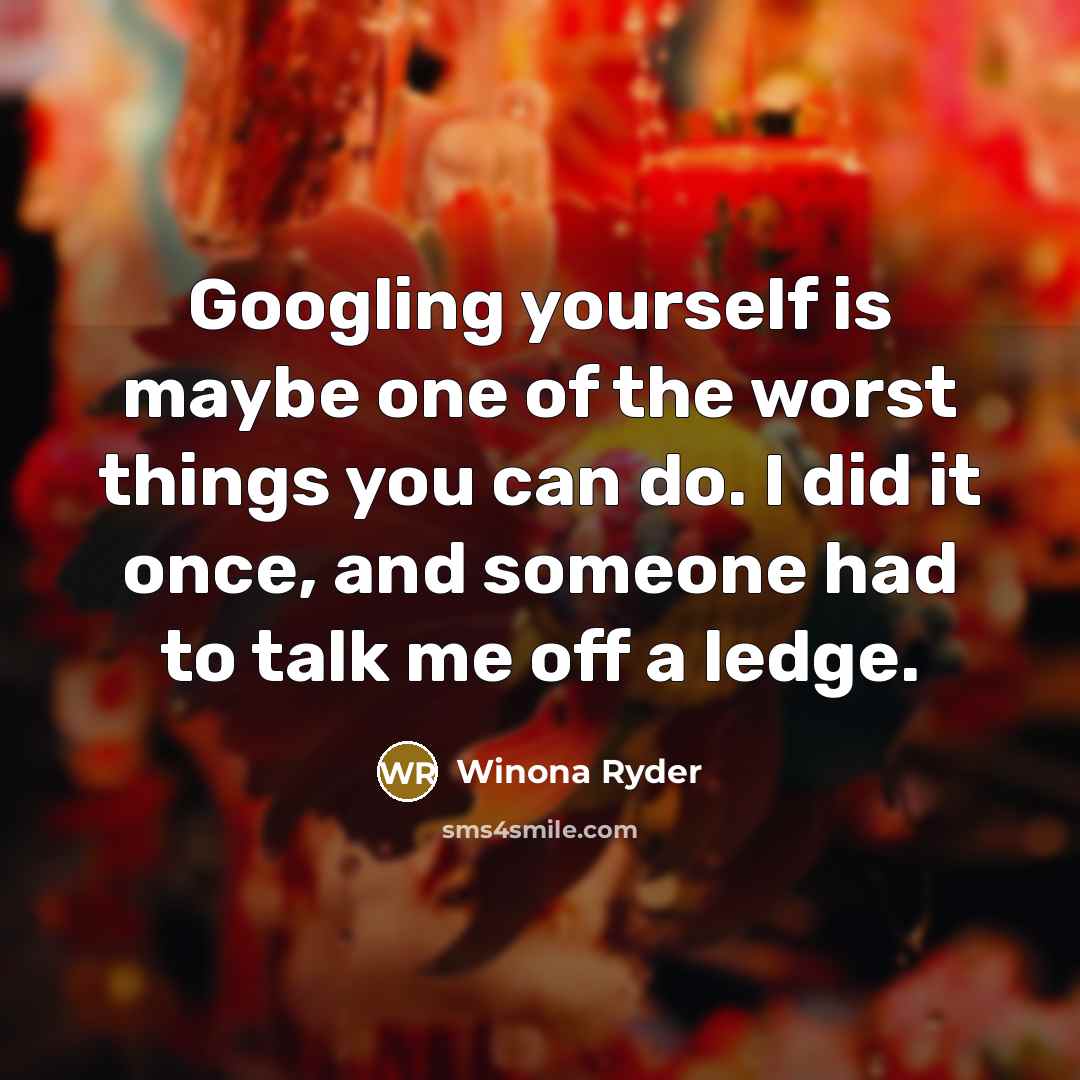 “Googling yourself is maybe one of the worst things you can do. I did it once, and someone had to talk me off a ledge.” quote by Winona Ryder