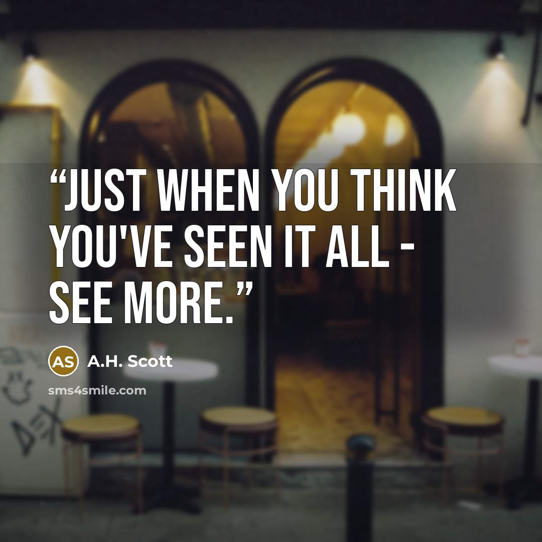 “Just when you think you've seen it all - see more.” quote by A.H. Scott