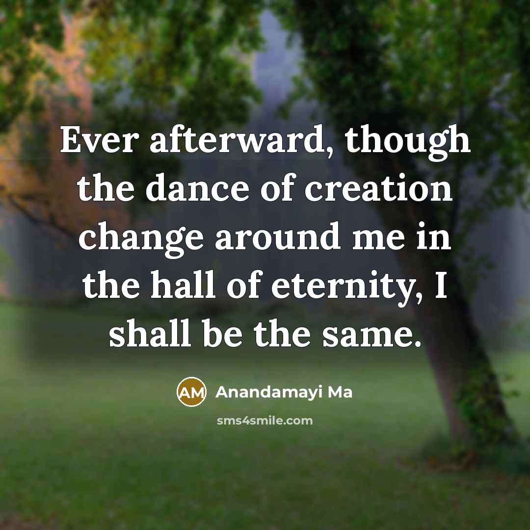 “Ever afterward, though the dance of creation change around me…” quote by Anandamayi Ma