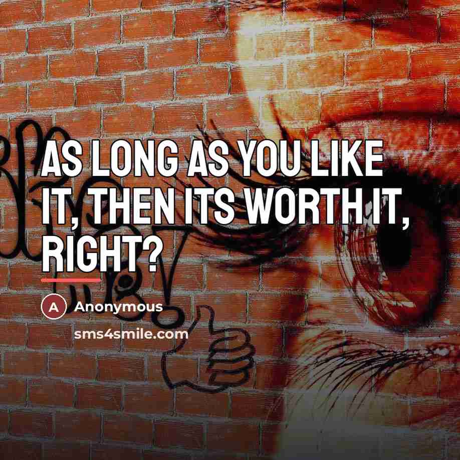 “As long as you like it, then its worth it,…” quote by Anonymous
