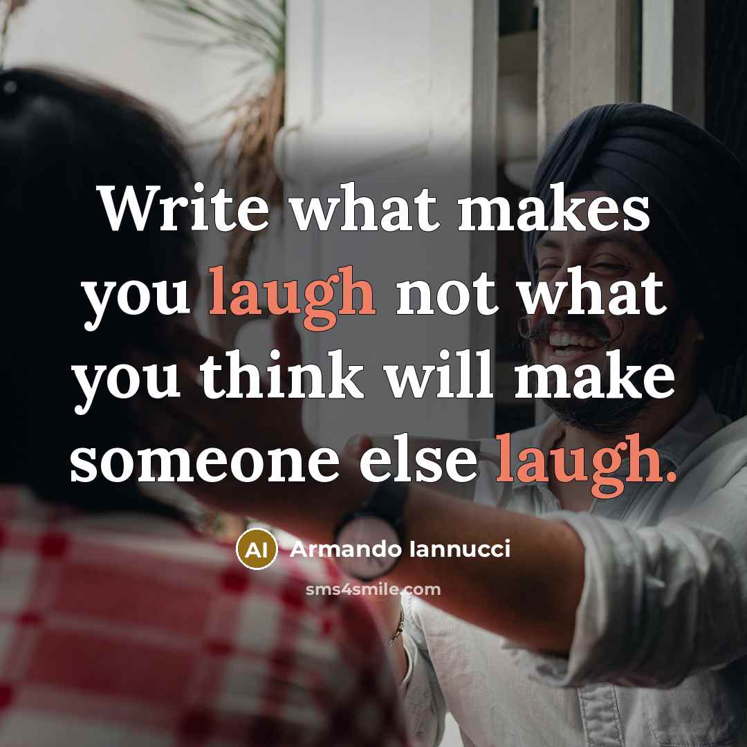 “Write what makes you laugh not what you think will make someone else laugh.” quote by Armando Iannucci