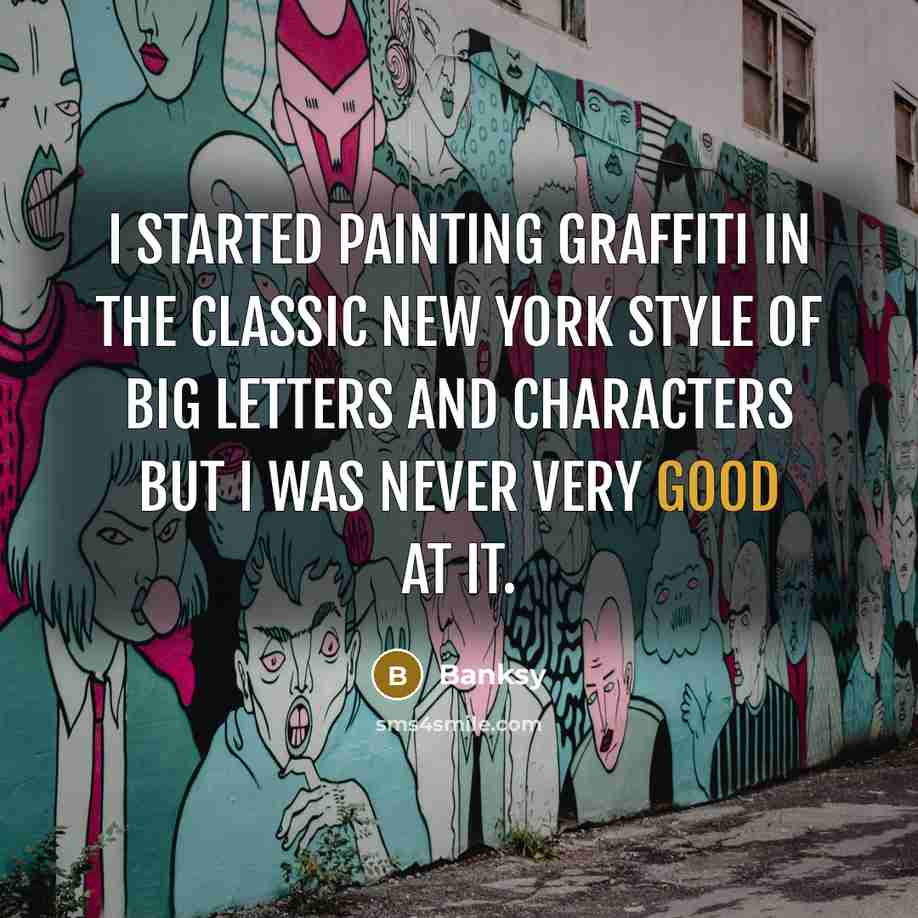 “I started painting graffiti in the classic New York style of big letters and characters but I was never very good at it.” quote by Banksy