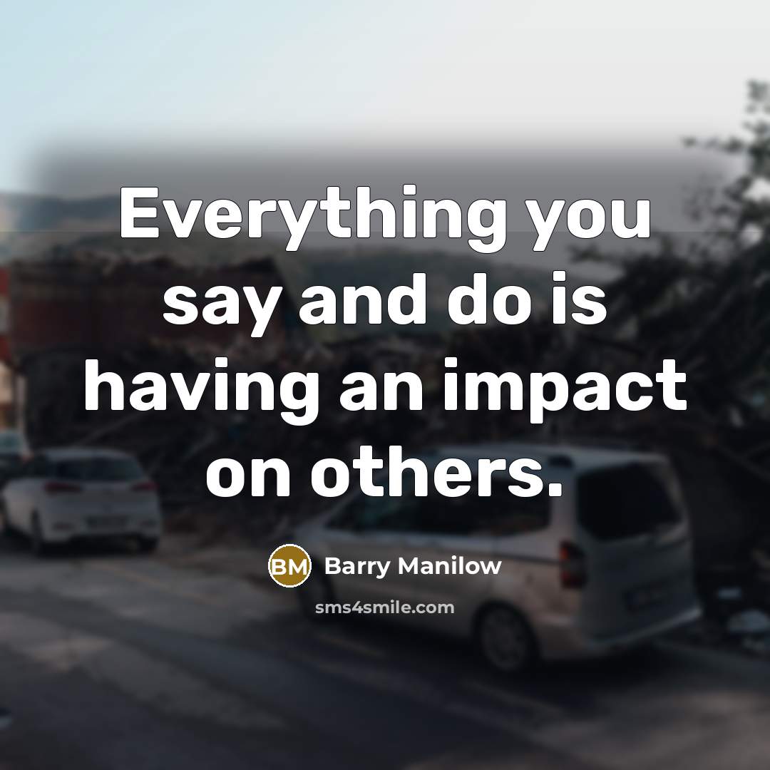 “Everything you say and do is having an impact on others.” quote by Barry Manilow