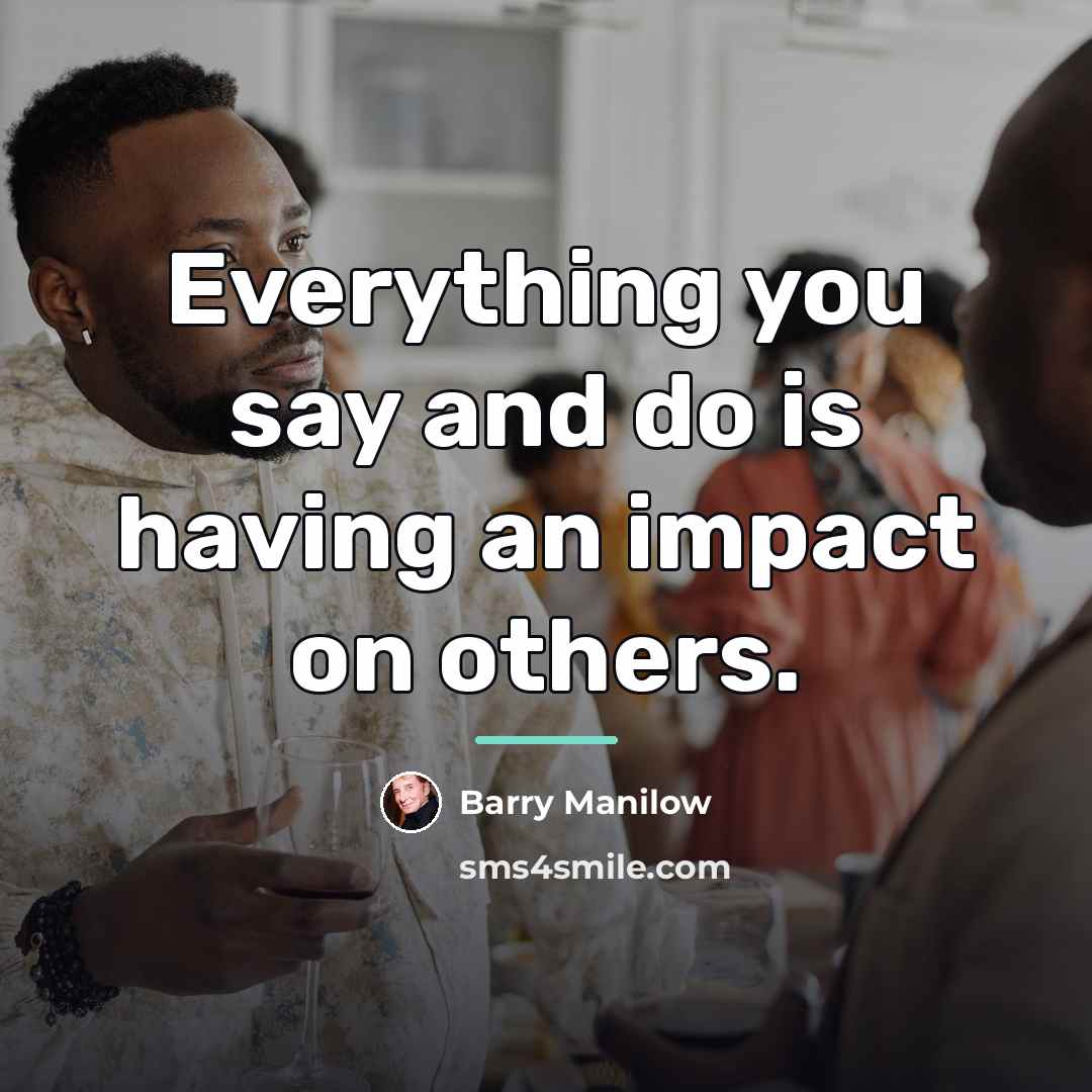 “Everything you say and do is having an impact on…” quote by Barry Manilow