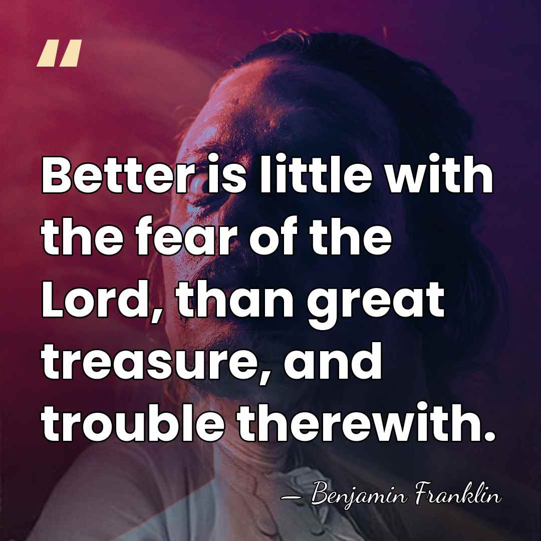 Better is little with the fear of the Lord, than great treasure,&hellip; - Benjamin Franklin