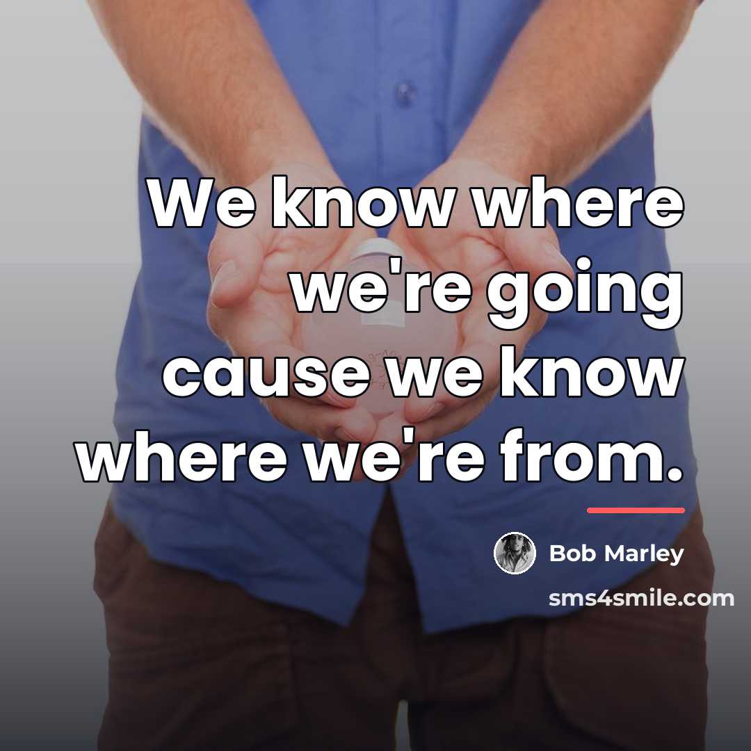 “We know where we're going cause we know where we're…” quote by Bob Marley