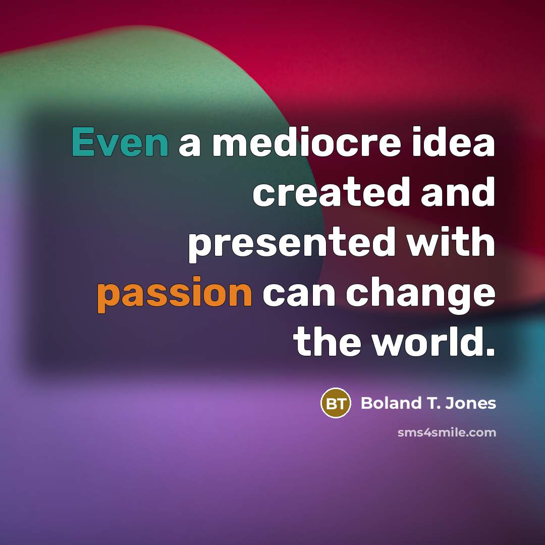 “Even a mediocre idea created and presented with passion can change the world.” quote by Boland T. Jones