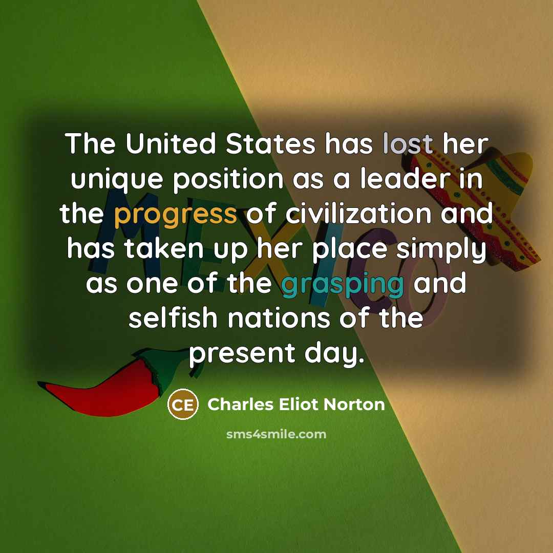 “The United States has lost her unique position as a leader in the progress of civilization and has taken up her place simply as one of the grasping and selfish nations of the present day.” quote by Charles Eliot Norton