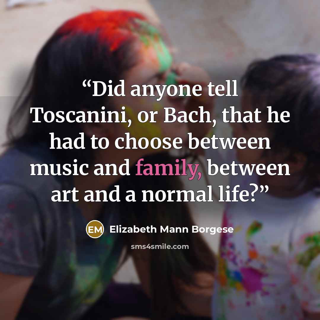 “Did anyone tell Toscanini, or Bach, that he had to choose between music and family, between art and a normal life?” quote by Elizabeth Mann Borgese