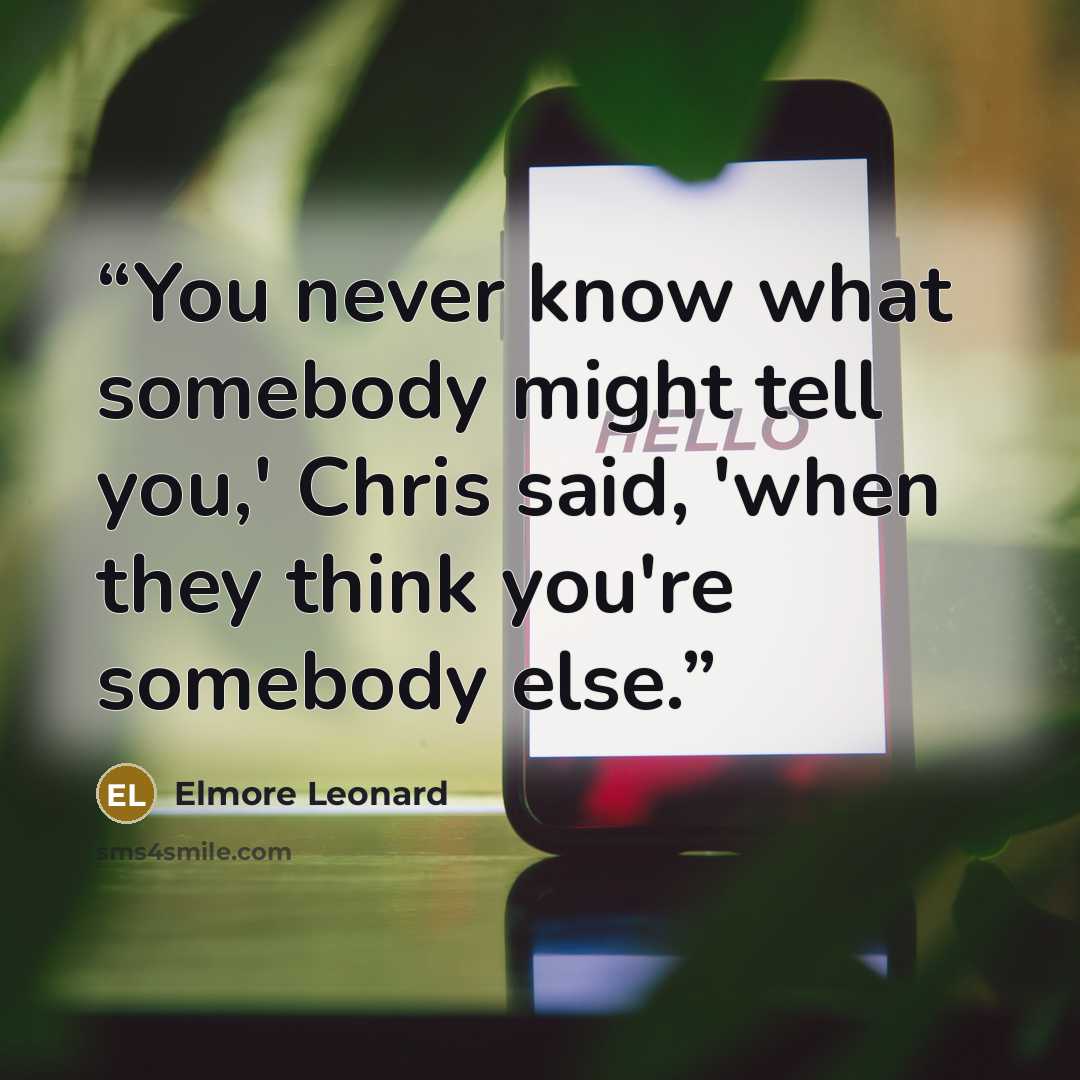 “You never know what somebody might tell you,' Chris said, 'when they think you're somebody else.” quote by Elmore Leonard