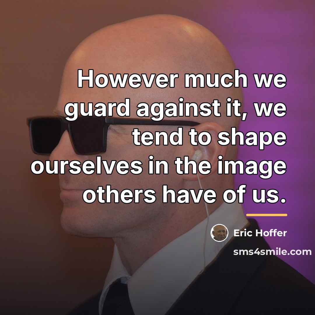 “However much we guard against it, we tend to shape…” quote by Eric Hoffer
