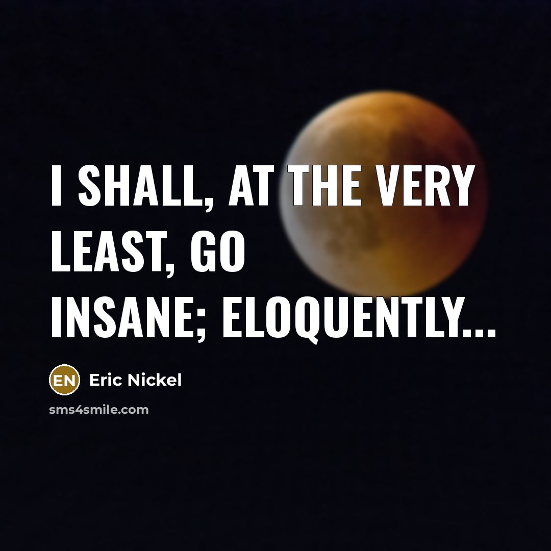 “I shall, at the very least, go insane; eloquently...…” quote by Eric Nickel