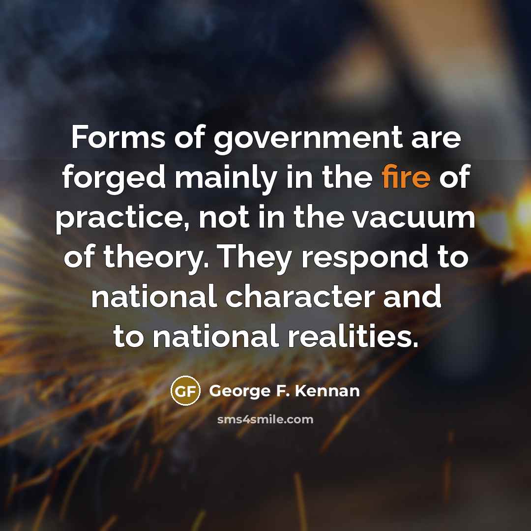 “Forms of government are forged mainly in the fire of…” quote by George F. Kennan