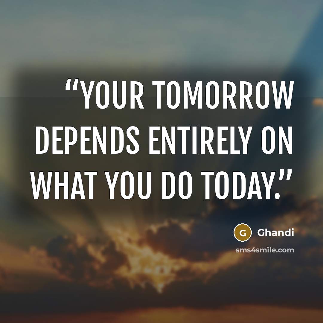 “Your tomorrow depends entirely on what you do today.” quote by Ghandi