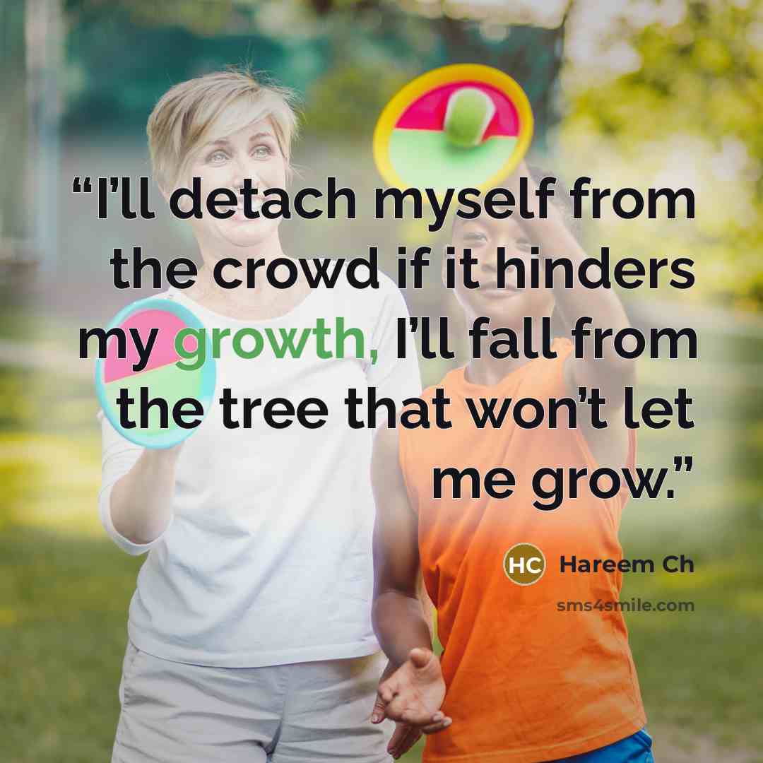 “I’ll detach myself from the crowd if it hinders my growth, I’ll fall from the tree that won’t let me grow.” quote by Hareem Ch