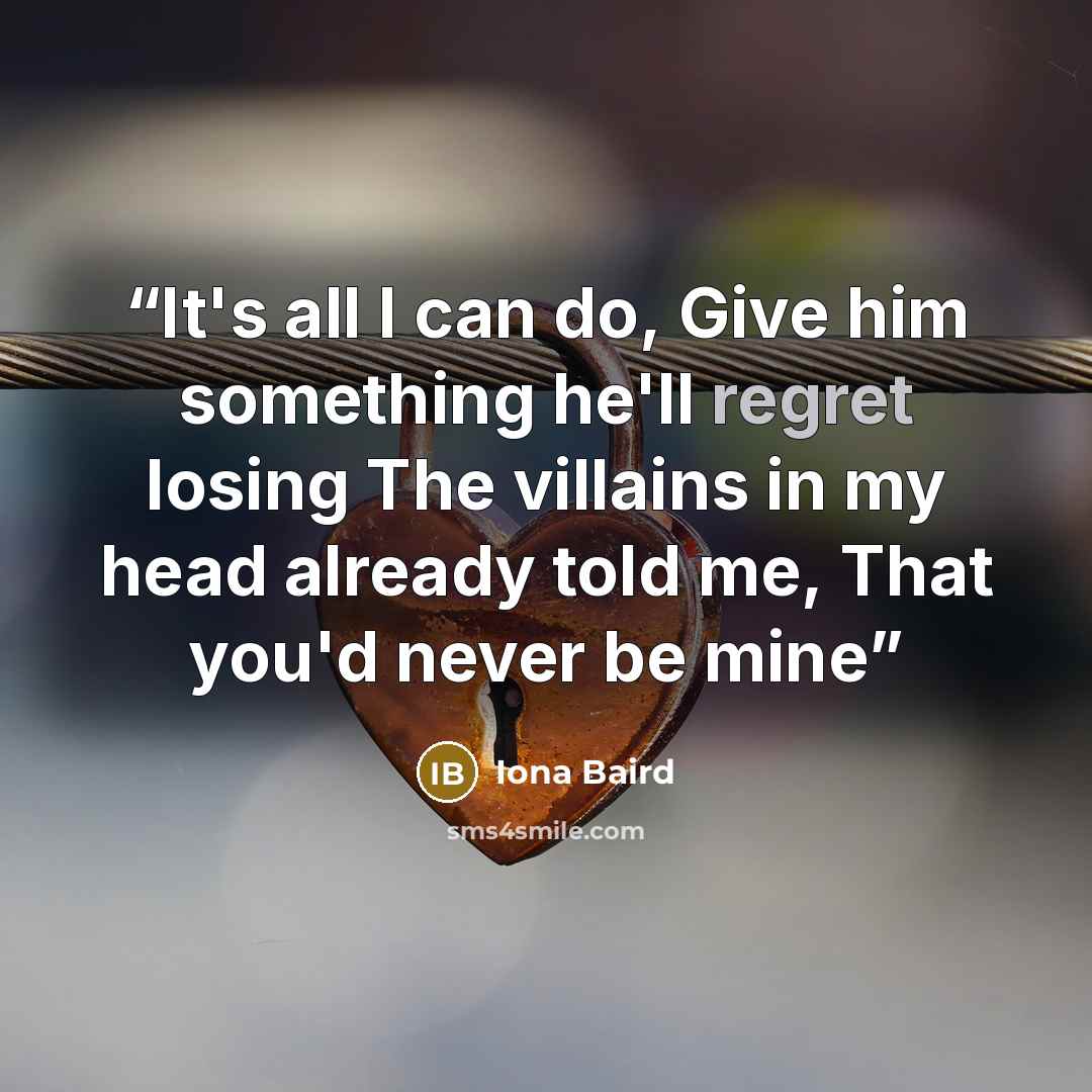 “It's all I can do, Give him something he'll regret losing The villains in my head already told me, That you'd never be mine” quote by Iona Baird