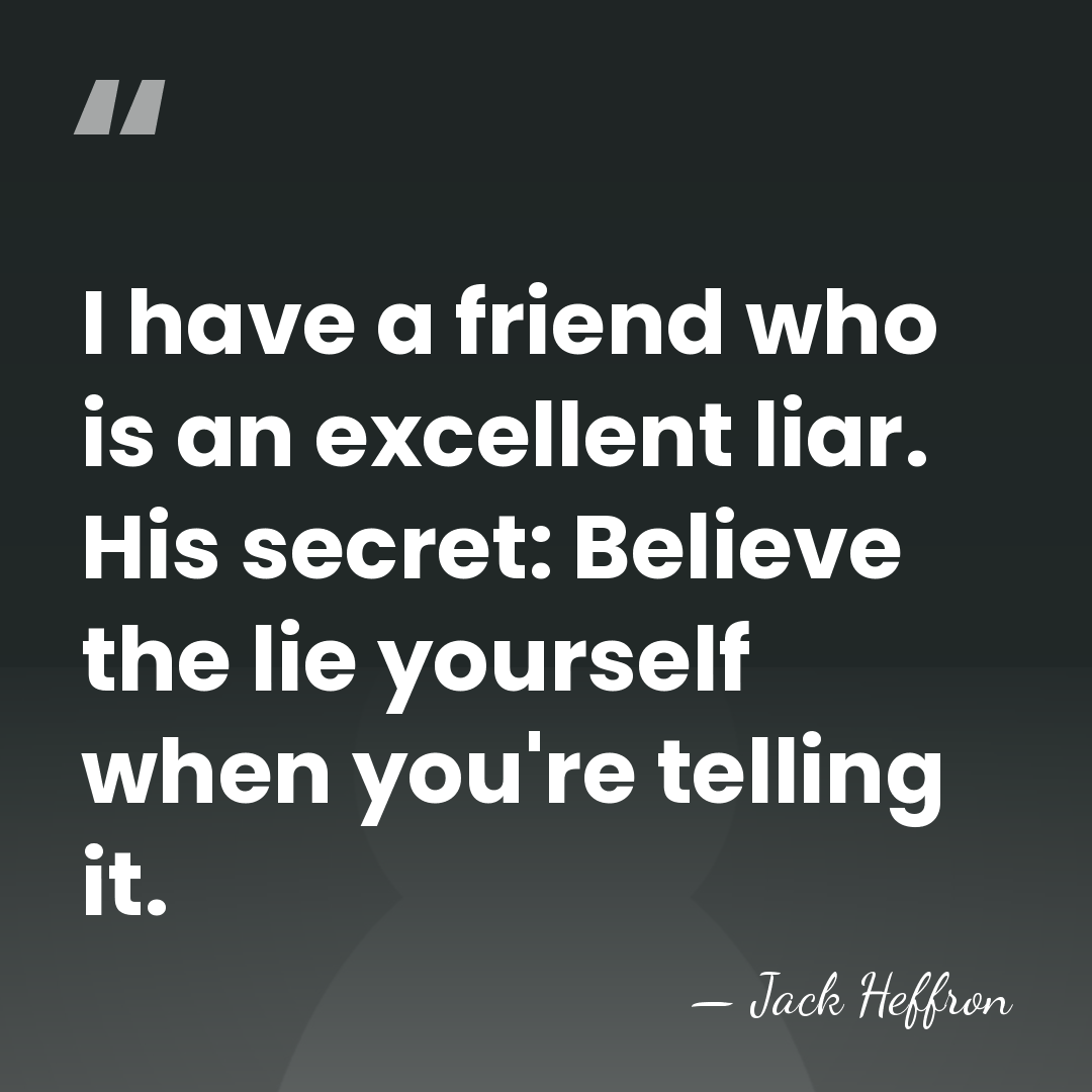 I have a friend who is an excellent liar. His secret: Believe&hellip; - Jack Heffron