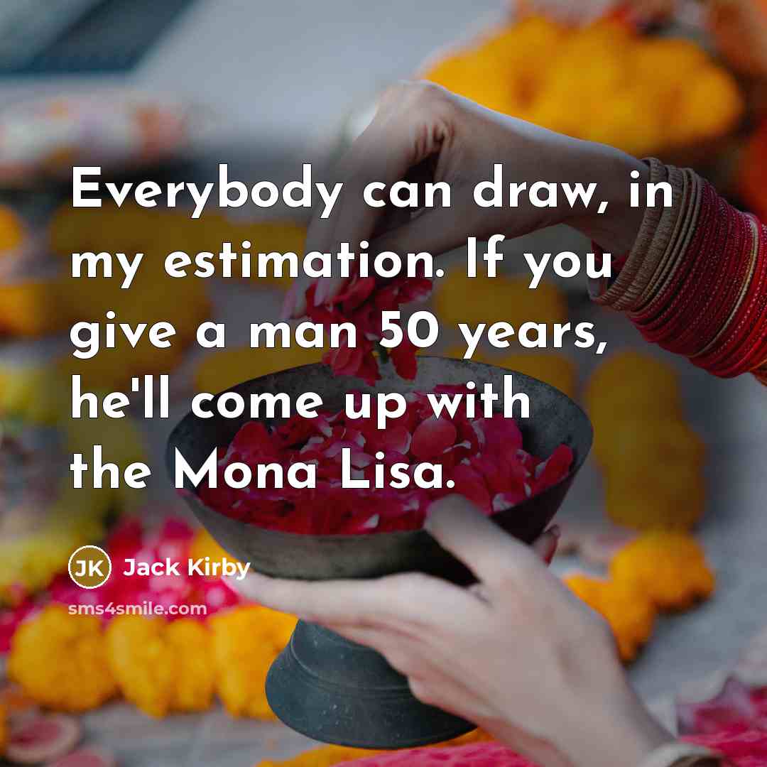 “Everybody can draw, in my estimation. If you give a man 50 years, he'll come up with the Mona Lisa.” quote by Jack Kirby