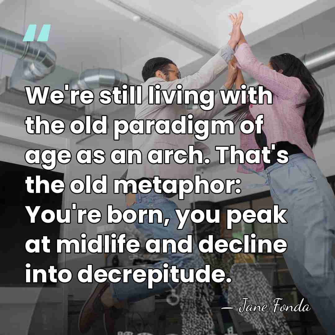 We're still living with the old paradigm of age as an arch.&hellip; - Jane Fonda