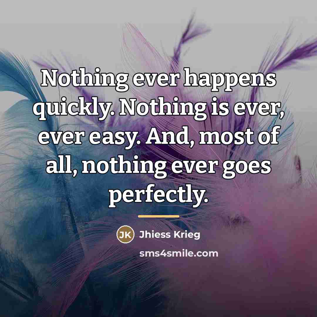 “Nothing ever happens quickly. Nothing is ever, ever easy. And,…” quote by Jhiess Krieg