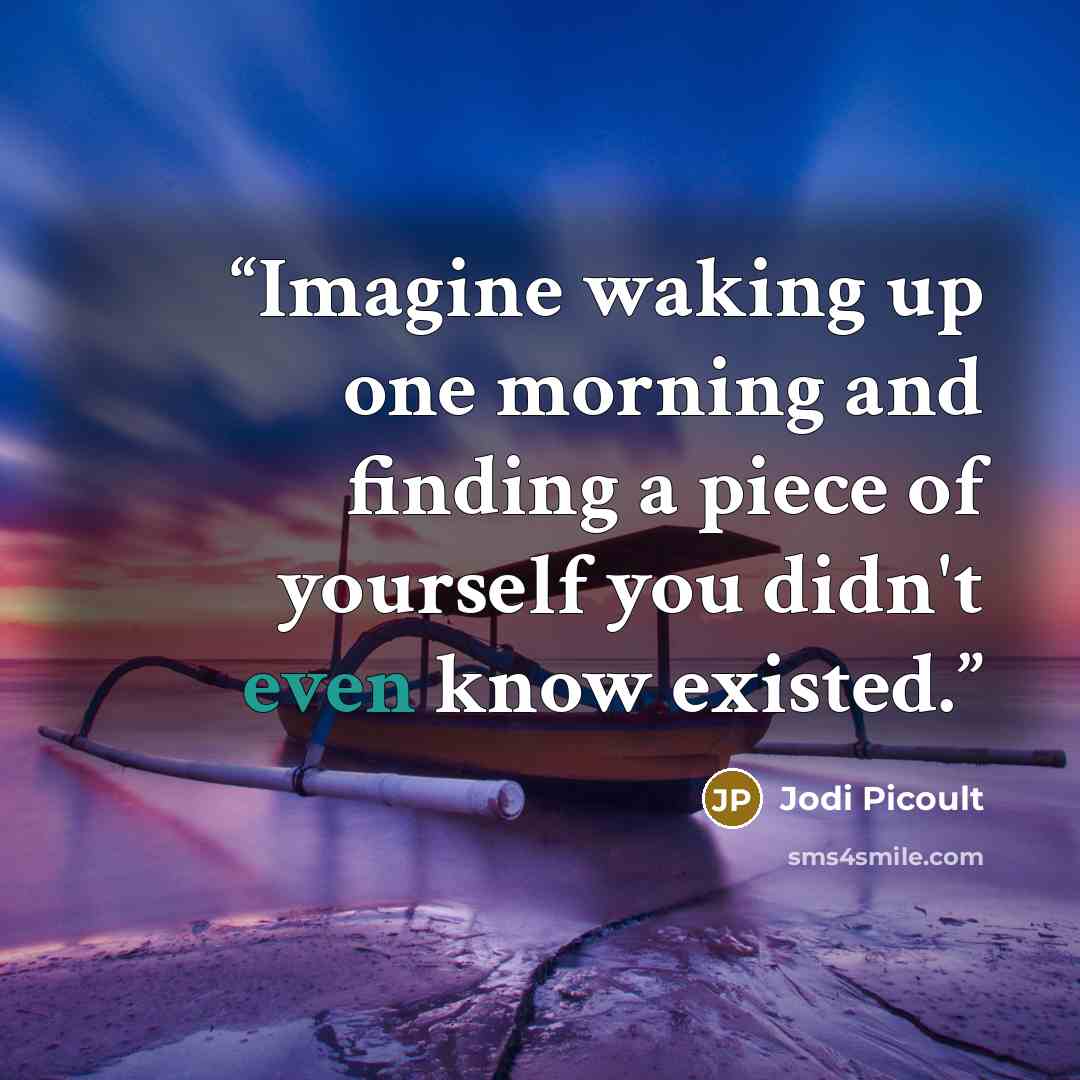 “Imagine waking up one morning and finding a piece of yourself you didn't even know existed.” quote by Jodi Picoult