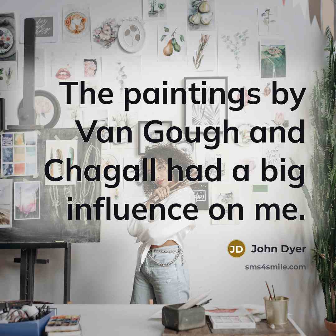 “The paintings by Van Gough and Chagall had a big influence on me.” quote by John Dyer