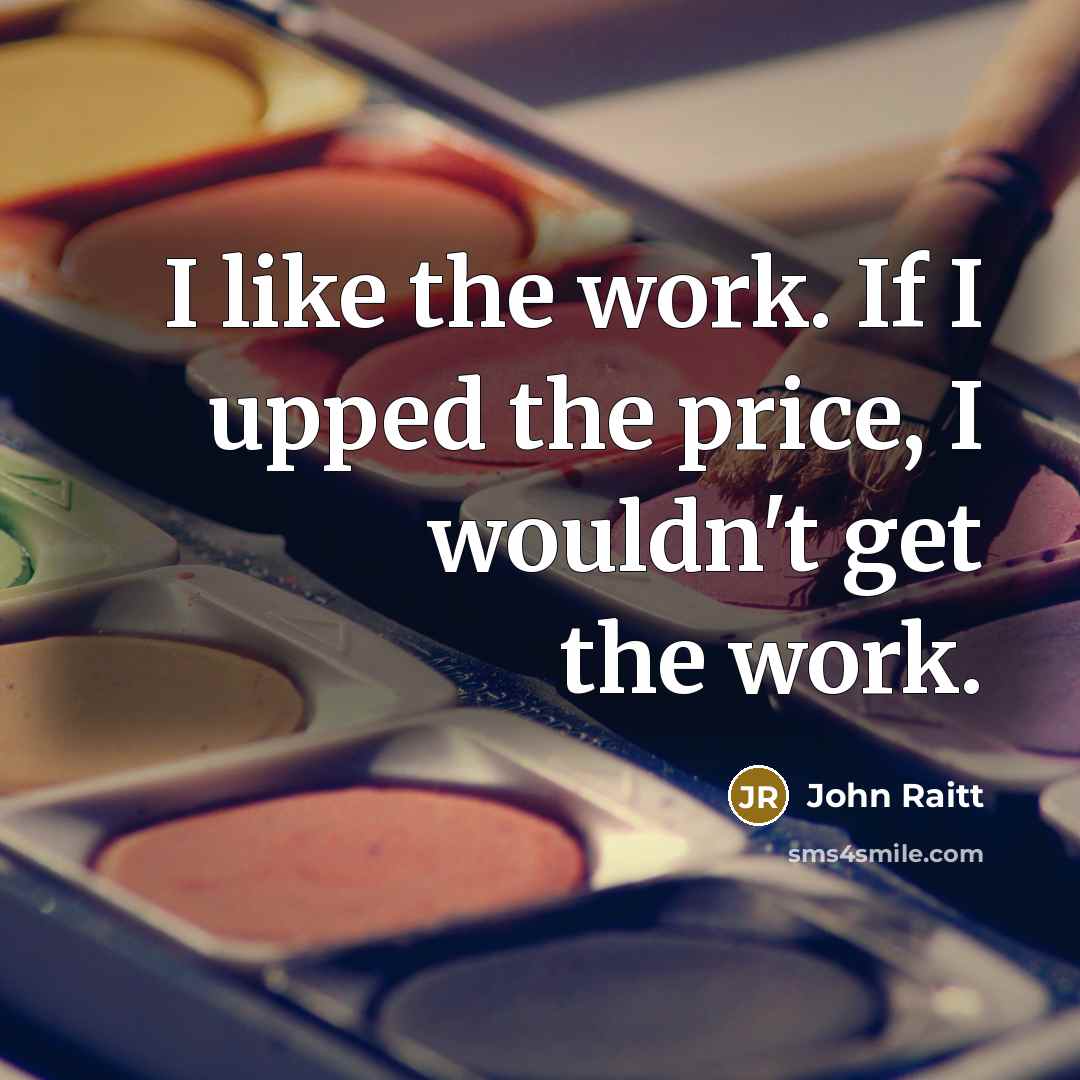 “I like the work. If I upped the price, I…” quote by John Raitt