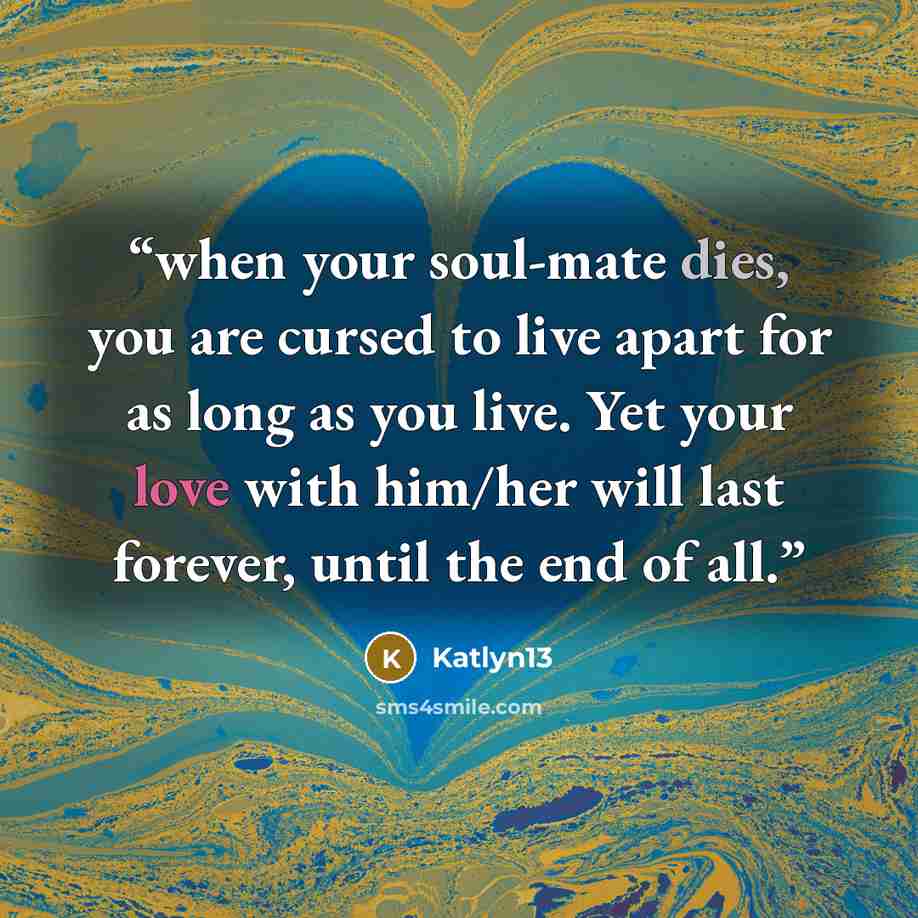 “when your soul-mate dies, you are cursed to live apart for as long as you live. Yet your love with him/her will last forever, until the end of all.” quote by Katlyn13