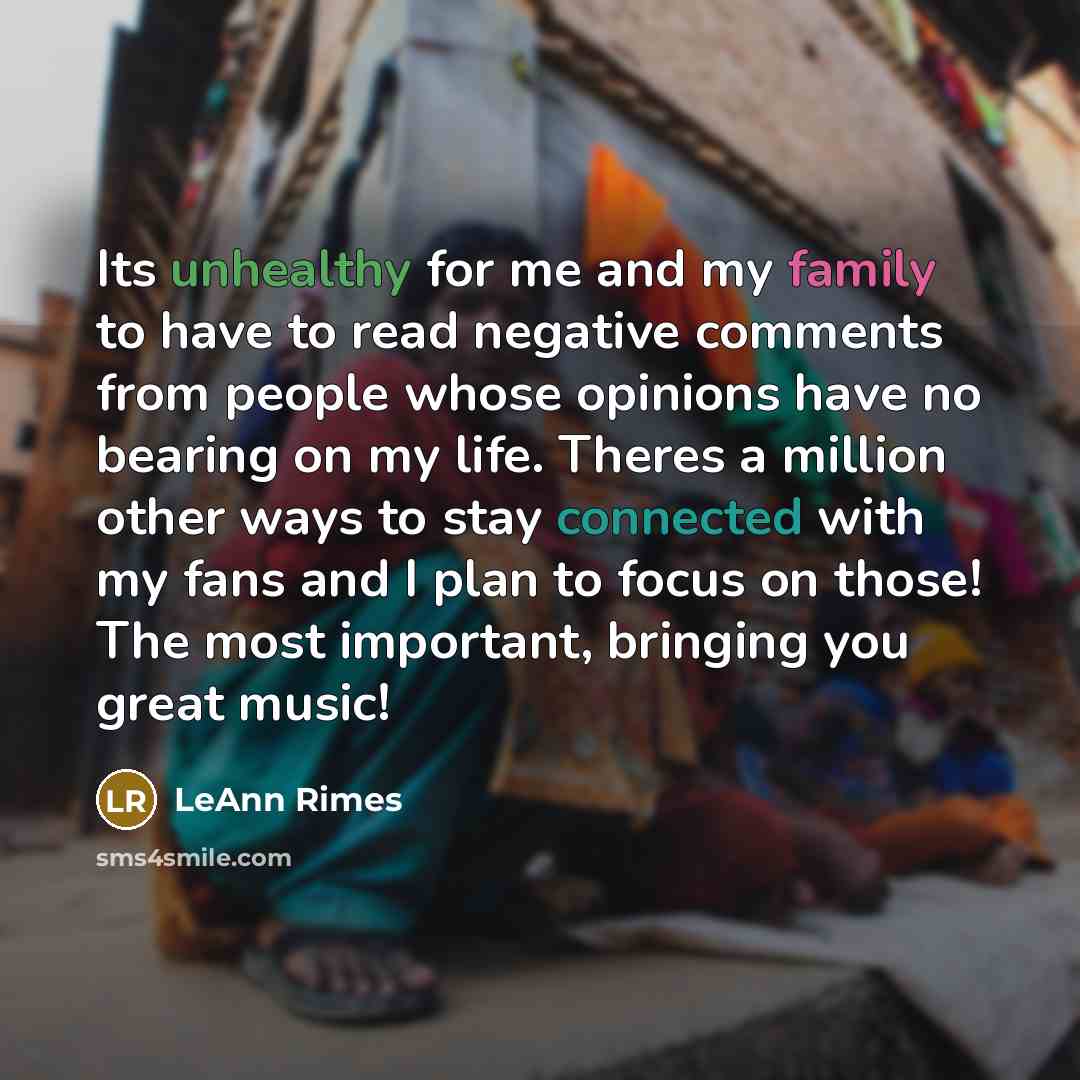 “Its unhealthy for me and my family to have to read negative comments from people whose opinions have no bearing on my life. Theres a million other ways to stay connected with my fans and I plan to focus on those! The most important, bringing you great music!” quote by LeAnn Rimes