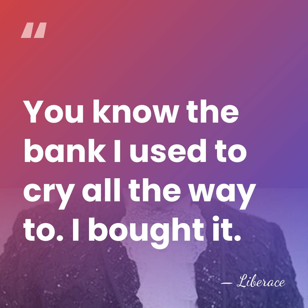 You know the bank I used to cry all the way to.&hellip; - Liberace