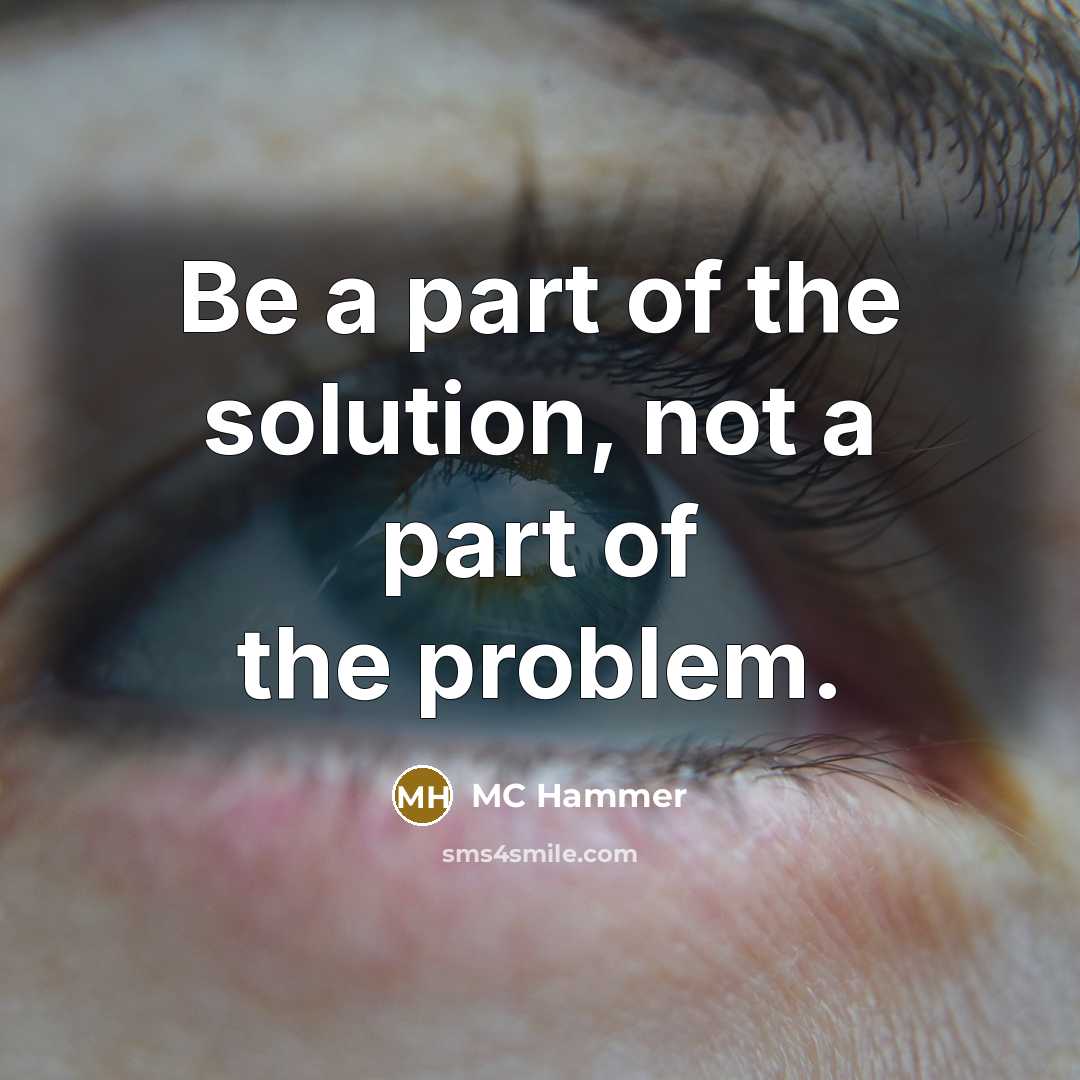 “Be a part of the solution, not a part of the problem.” quote by MC Hammer