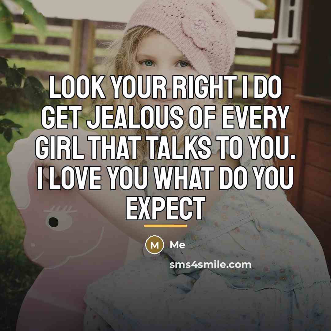 “Look your right I do get jealous of every girl…” quote by Me