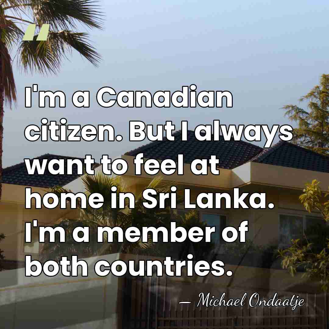 I'm a Canadian citizen. But I always want to feel at home&hellip; - Michael Ondaatje