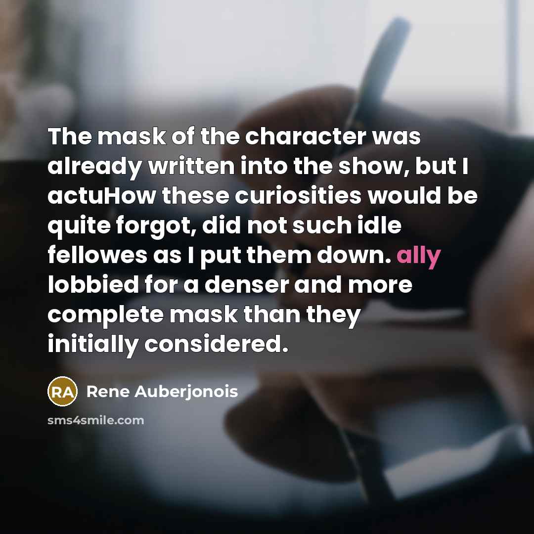 “The mask of the character was already written into the show, but I actuHow these curiosities would be quite forgot, did not such idle fellowes as I put them down. ally lobbied for a denser and more complete mask than they initially considered.” quote by Rene Auberjonois